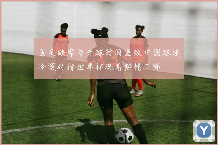 国足缺席与开球时间差致中国球迷冷漠对待世界杯观看热情下降