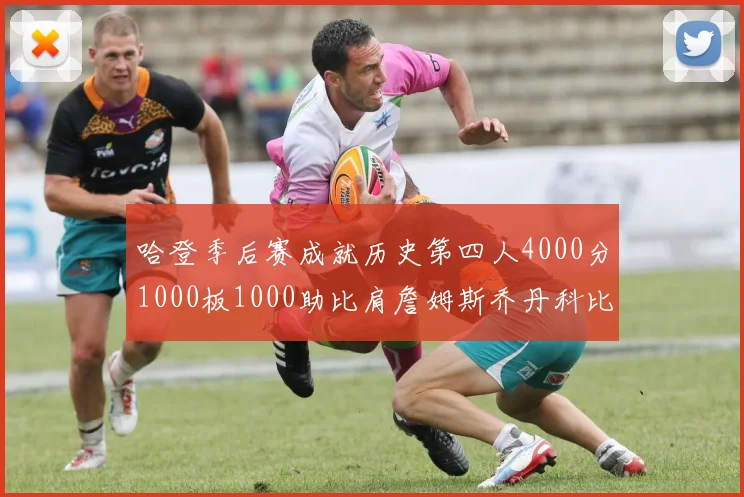哈登季后赛成就历史第四人4000分1000板1000助比肩詹姆斯乔丹科比