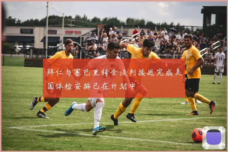 拜仁与塞巴里转会谈判接近完成美国体检安排已在计划中