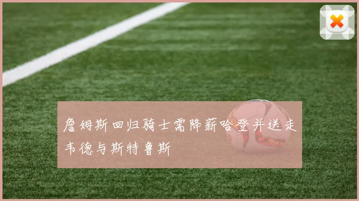 詹姆斯回归骑士需降薪哈登并送走韦德与斯特鲁斯