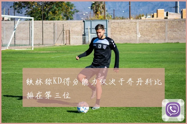铁林称KD得分能力仅次于乔丹科比排在第三位