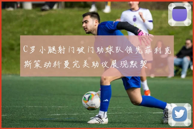 C罗小腿射门破门助球队领先菲利克斯策动科曼完美助攻展现默契