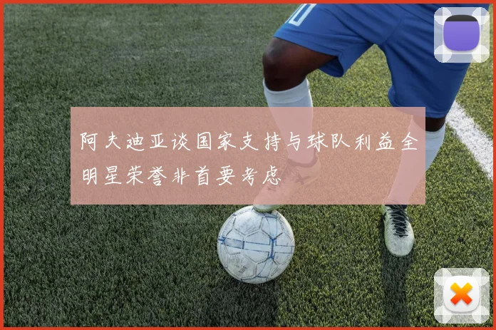 阿夫迪亚谈国家支持与球队利益全明星荣誉非首要考虑