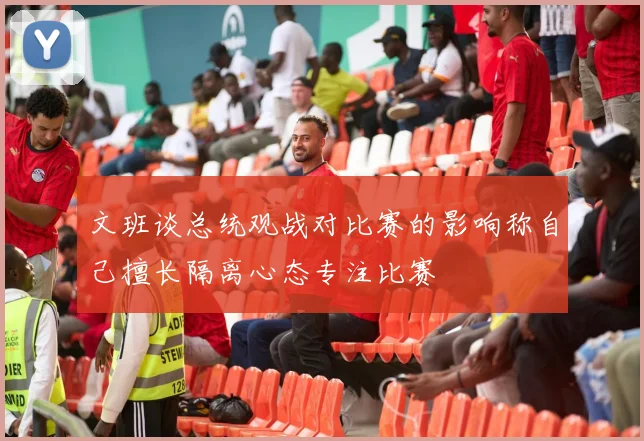 文班谈总统观战对比赛的影响称自己擅长隔离心态专注比赛