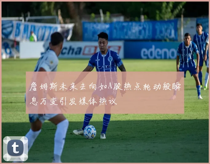 詹姆斯未来去向如A股热点轮动般瞬息万变引发媒体热议