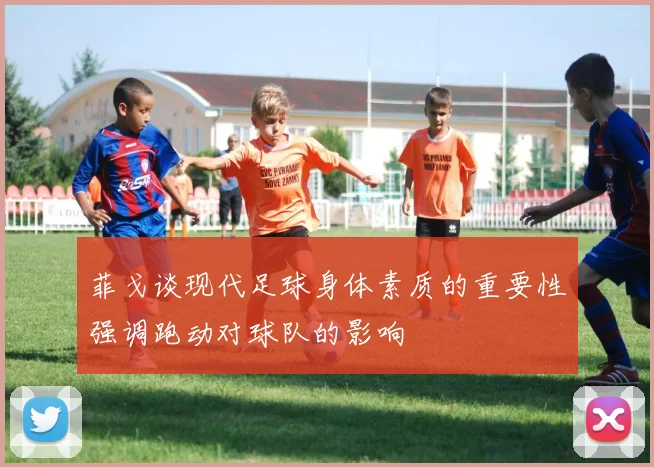 菲戈谈现代足球身体素质的重要性强调跑动对球队的影响