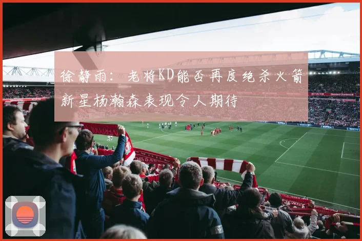 徐静雨：老将KD能否再度绝杀火箭新星杨瀚森表现令人期待