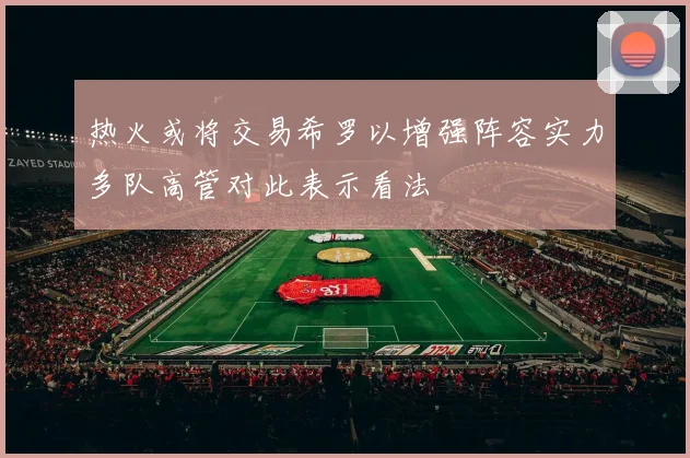 热火或将交易希罗以增强阵容实力多队高管对此表示看法