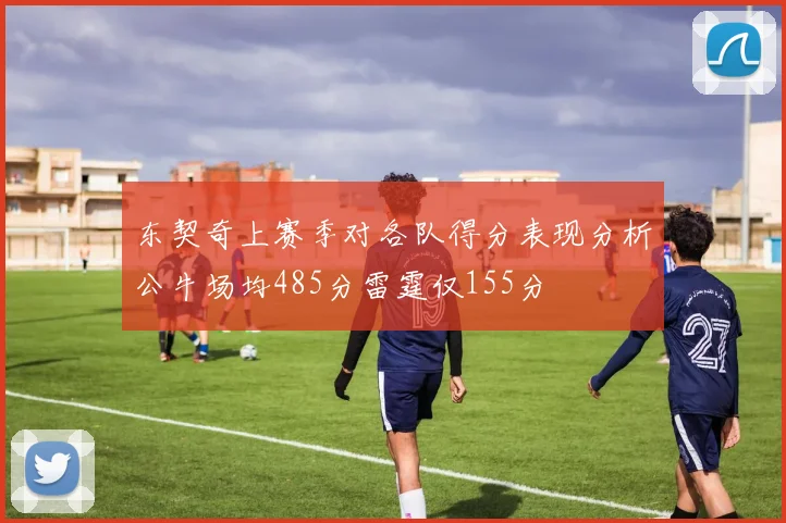东契奇上赛季对各队得分表现分析公牛场均485分雷霆仅155分