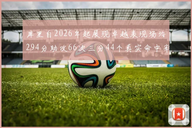 库里自2026年起展现卓越表现场均294分助攻66次三分44个真实命中率高达637