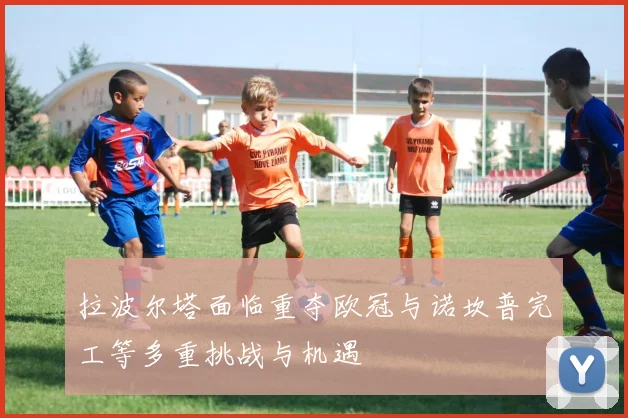 拉波尔塔面临重夺欧冠与诺坎普完工等多重挑战与机遇