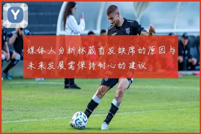 媒体人分析林葳首发缺席的原因与未来发展需保持耐心的建议