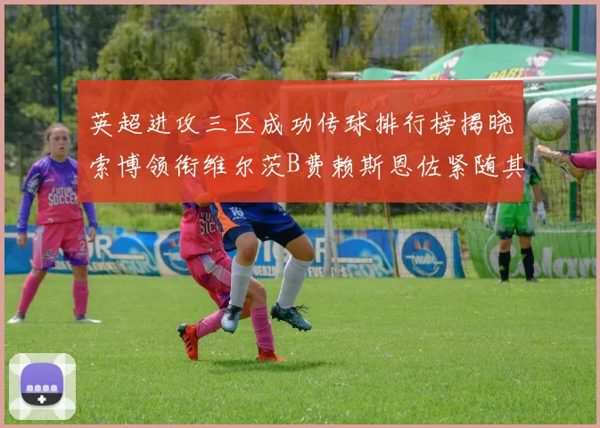 英超进攻三区成功传球排行榜揭晓索博领衔维尔茨B费赖斯恩佐紧随其后