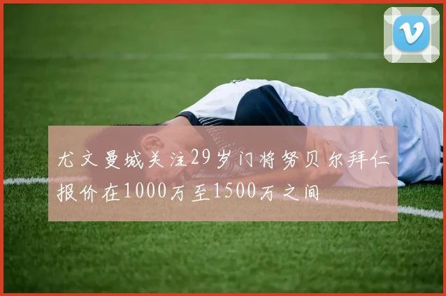 尤文曼城关注29岁门将努贝尔拜仁报价在1000万至1500万之间