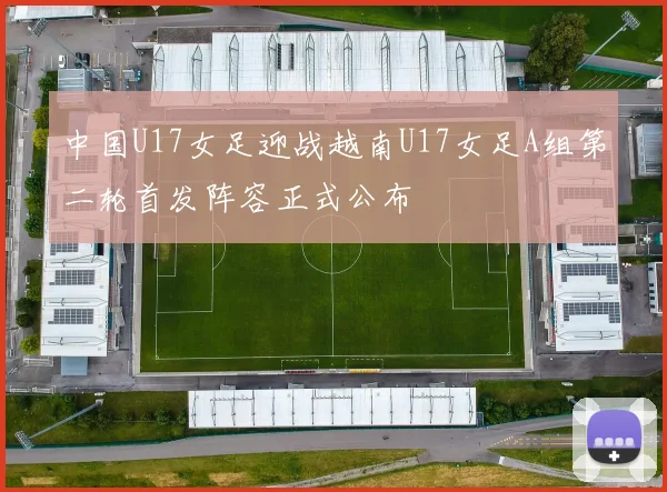 中国U17女足迎战越南U17女足A组第二轮首发阵容正式公布