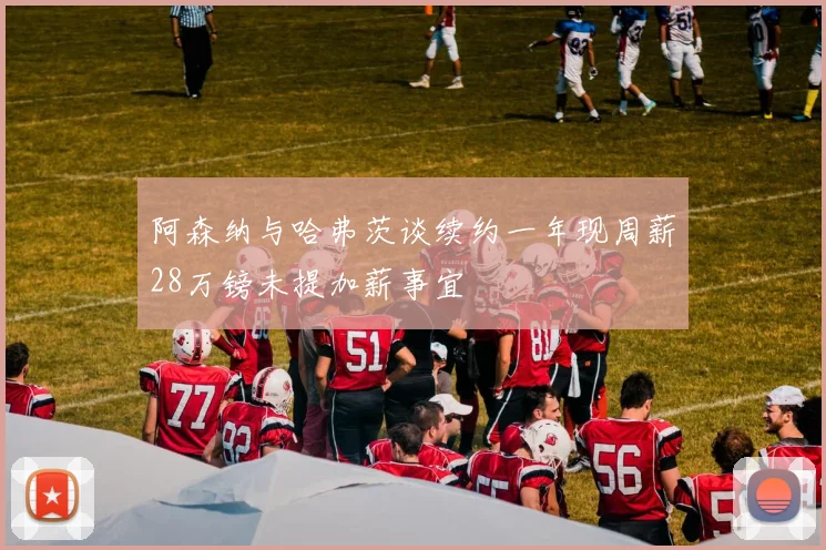 阿森纳与哈弗茨谈续约一年现周薪28万镑未提加薪事宜