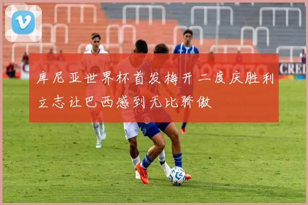 库尼亚世界杯首发梅开二度庆胜利立志让巴西感到无比骄傲