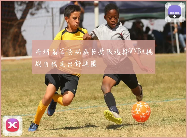 冉珂嘉因伤病成长受限选择WNBA挑战自我走出舒适圈