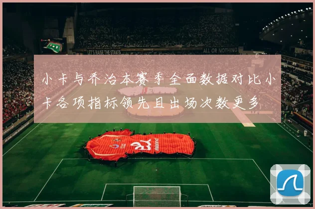 小卡与乔治本赛季全面数据对比小卡各项指标领先且出场次数更多