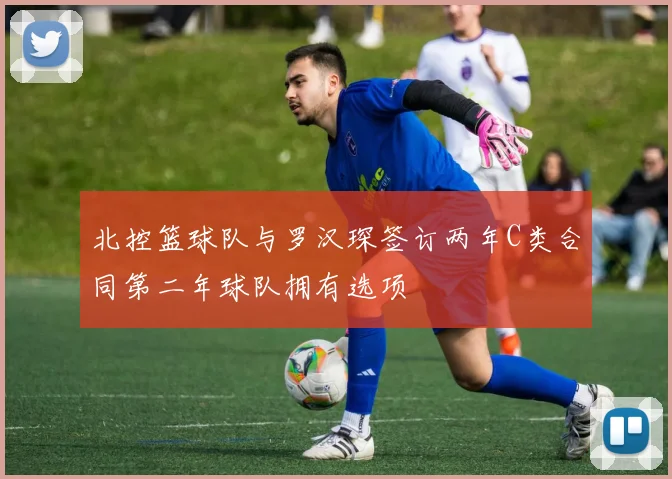 北控篮球队与罗汉琛签订两年C类合同第二年球队拥有选项