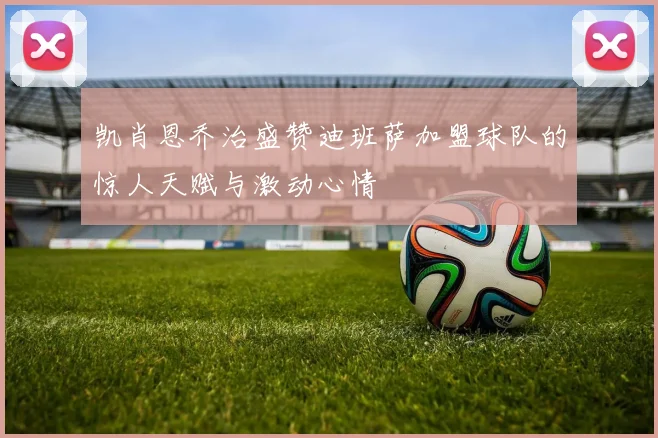 凯肖恩乔治盛赞迪班萨加盟球队的惊人天赋与激动心情