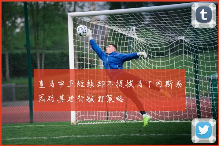 皇马中卫短缺却不提拔马丁内斯或因对其进行敲打策略