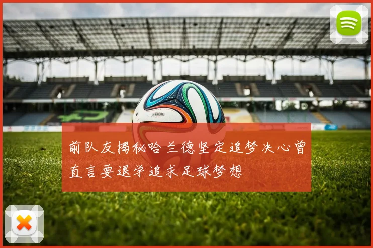 前队友揭秘哈兰德坚定追梦决心曾直言要退学追求足球梦想