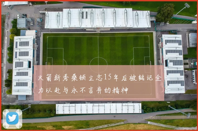 火箭新秀桑顿立志15年后被铭记全力以赴与永不言弃的精神