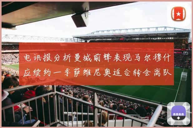 电讯报分析曼城前锋表现马尔穆什应续约一季萨维尼奥适合转会离队