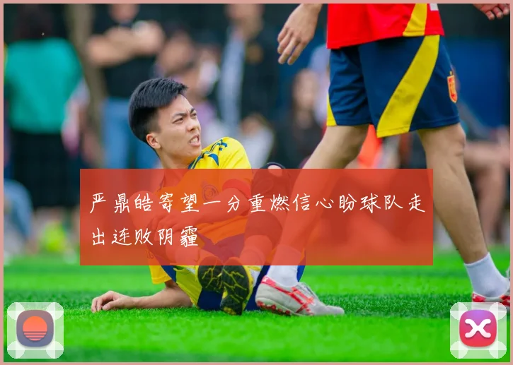 严鼎皓寄望一分重燃信心盼球队走出连败阴霾